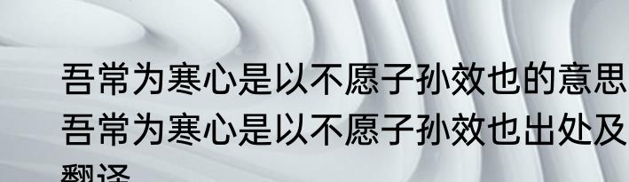 吾常为寒心是以不愿子孙效也的意思 吾常为寒心是以不愿子孙效也出处及翻译