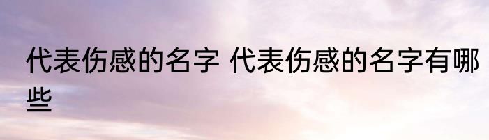 代表伤感的名字 代表伤感的名字有哪些
