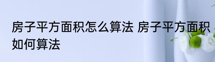 房子平方面积怎么算法 房子平方面积如何算法