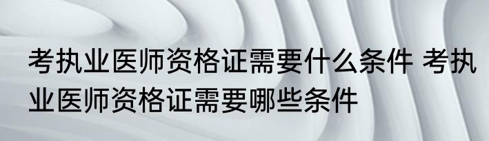 考执业医师资格证需要什么条件 考执业医师资格证需要哪些条件