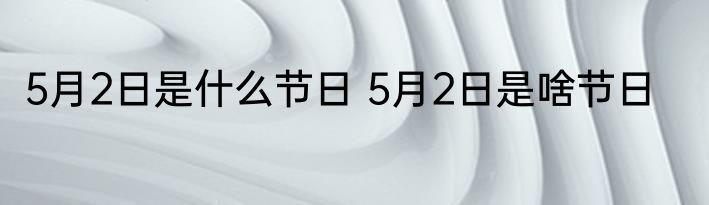5月2日是什么节日 5月2日是啥节日