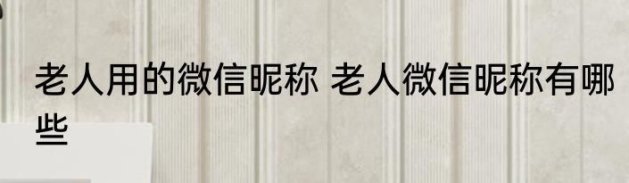 老人用的微信昵称 老人微信昵称有哪些
