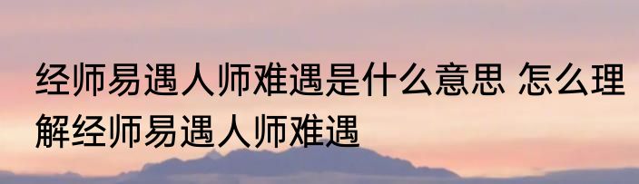 经师易遇人师难遇是什么意思 怎么理解经师易遇人师难遇