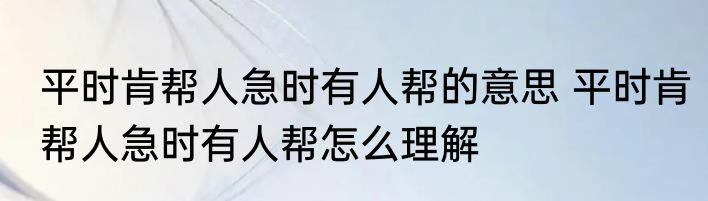 平时肯帮人急时有人帮的意思 平时肯帮人急时有人帮怎么理解