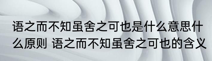 语之而不知虽舍之可也是什么意思什么原则 语之而不知虽舍之可也的含义