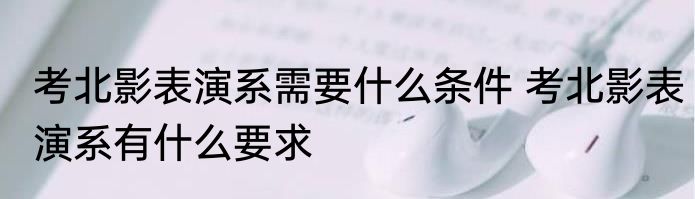 考北影表演系需要什么条件 考北影表演系有什么要求