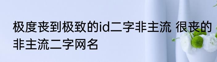 极度丧到极致的id二字非主流 很丧的非主流二字网名
