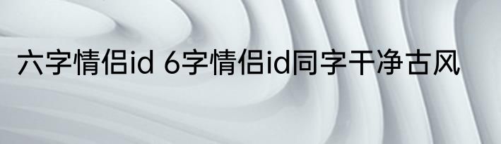 六字情侣id 6字情侣id同字干净古风
