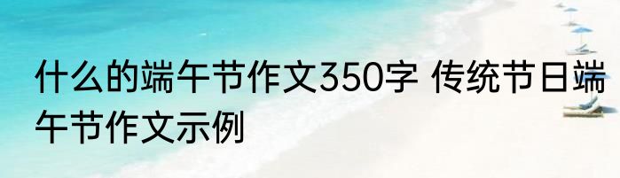 什么的端午节作文350字 传统节日端午节作文示例