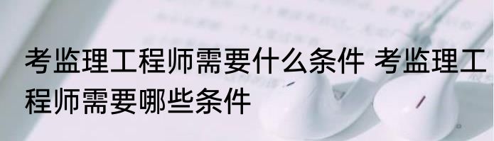 考监理工程师需要什么条件 考监理工程师需要哪些条件