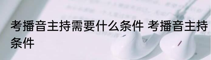 考播音主持需要什么条件 考播音主持条件