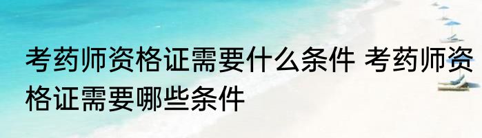 考药师资格证需要什么条件 考药师资格证需要哪些条件