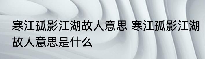 寒江孤影江湖故人意思 寒江孤影江湖故人意思是什么