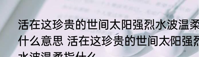活在这珍贵的世间太阳强烈水波温柔什么意思 活在这珍贵的世间太阳强烈水波温柔指什么