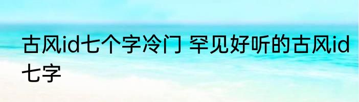 古风id七个字冷门 罕见好听的古风id七字