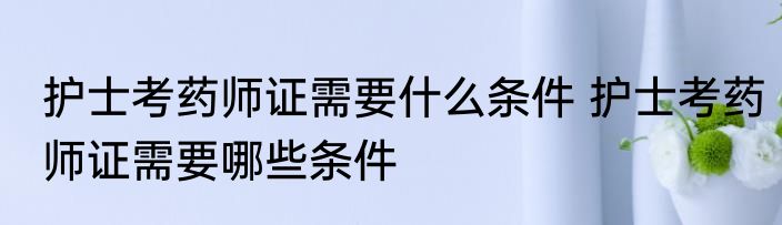 护士考药师证需要什么条件 护士考药师证需要哪些条件