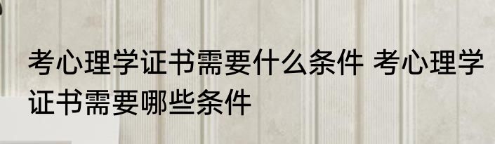 考心理学证书需要什么条件 考心理学证书需要哪些条件