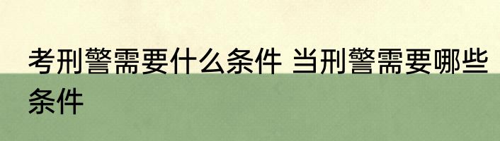 考刑警需要什么条件 当刑警需要哪些条件