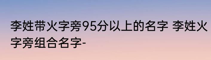 李姓带火字旁95分以上的名字 李姓火字旁组合名字-