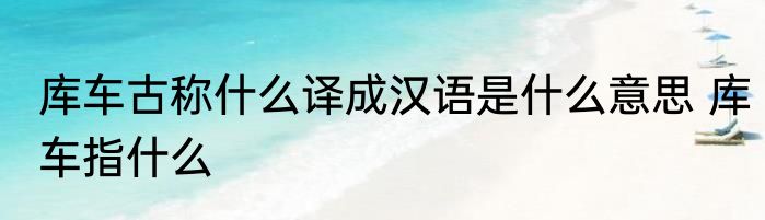 库车古称什么译成汉语是什么意思 库车指什么