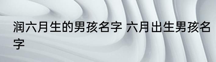 润六月生的男孩名字 六月出生男孩名字