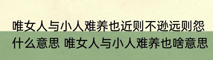 唯女人与小人难养也近则不逊远则怨什么意思 唯女人与小人难养也啥意思