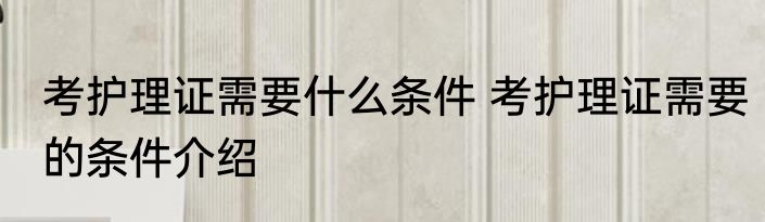 考护理证需要什么条件 考护理证需要的条件介绍