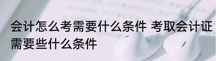 会计怎么考需要什么条件 考取会计证需要些什么条件