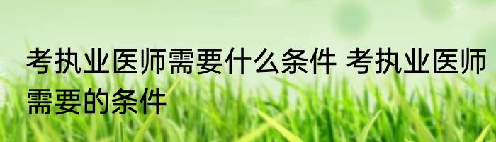 考执业医师需要什么条件 考执业医师需要的条件
