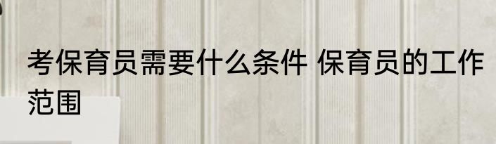考保育员需要什么条件 保育员的工作范围