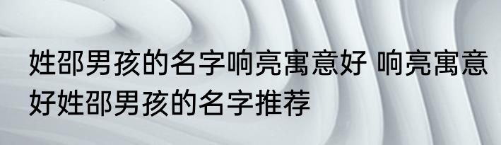 姓邵男孩的名字响亮寓意好 响亮寓意好姓邵男孩的名字推荐