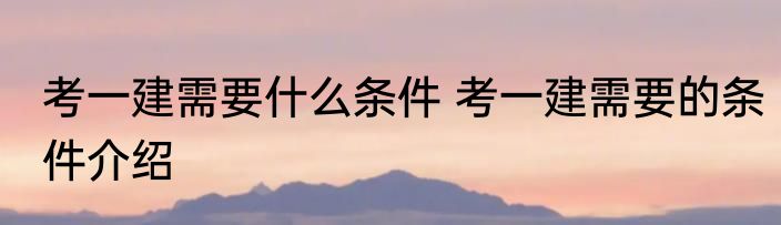 考一建需要什么条件 考一建需要的条件介绍