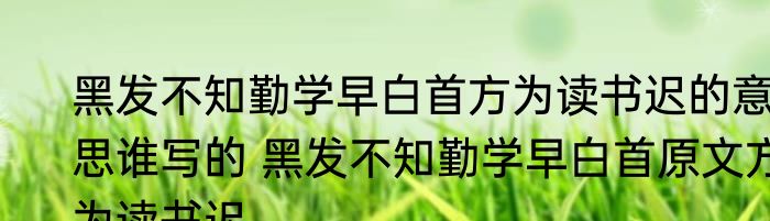 黑发不知勤学早白首方为读书迟的意思谁写的 黑发不知勤学早白首原文方为读书迟