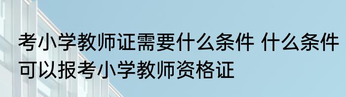 考小学教师证需要什么条件 什么条件可以报考小学教师资格证