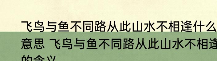 飞鸟与鱼不同路从此山水不相逢什么意思 飞鸟与鱼不同路从此山水不相逢的含义