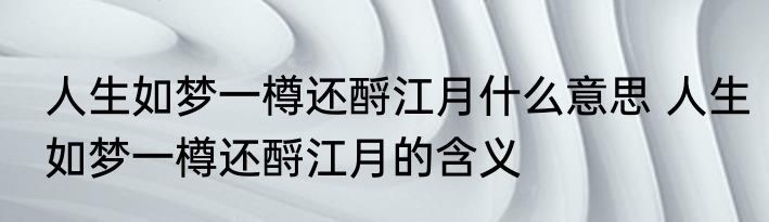 人生如梦一樽还酹江月什么意思 人生如梦一樽还酹江月的含义