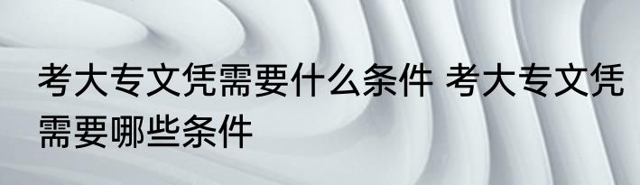 考大专文凭需要什么条件 考大专文凭需要哪些条件