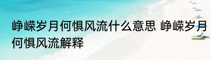峥嵘岁月何惧风流什么意思 峥嵘岁月何惧风流解释
