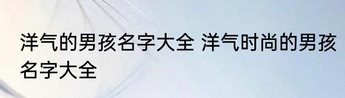 洋气的男孩名字大全 洋气时尚的男孩名字大全