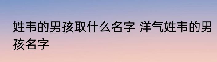 姓韦的男孩取什么名字 洋气姓韦的男孩名字