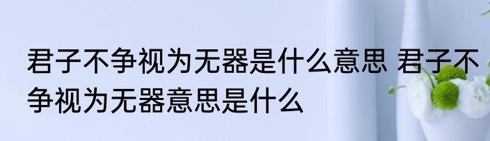 君子不争视为无器是什么意思 君子不争视为无器意思是什么