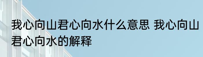 我心向山君心向水什么意思 我心向山君心向水的解释