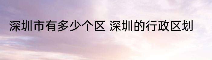 深圳市有多少个区 深圳的行政区划