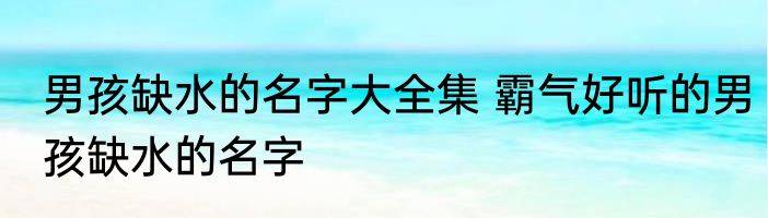 男孩缺水的名字大全集 霸气好听的男孩缺水的名字