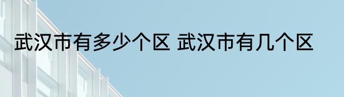 武汉市有多少个区 武汉市有几个区