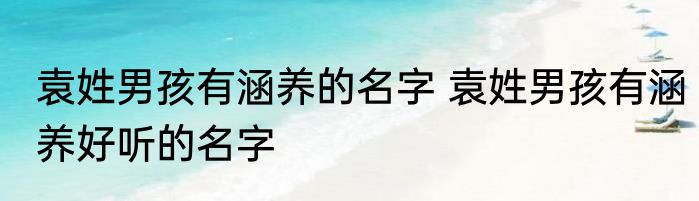 袁姓男孩有涵养的名字 袁姓男孩有涵养好听的名字