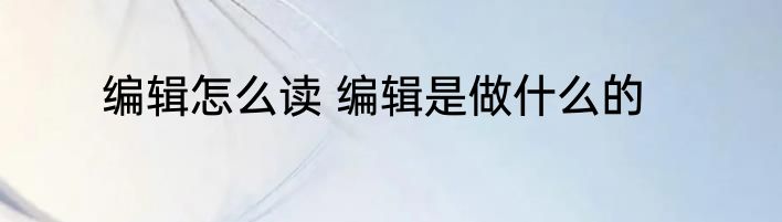 编辑怎么读 编辑是做什么的