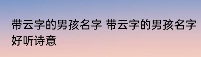 带云字的男孩名字 带云字的男孩名字好听诗意