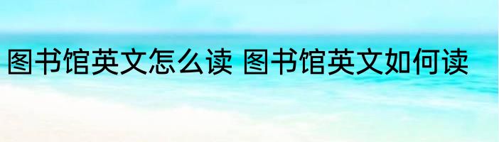 图书馆英文怎么读 图书馆英文如何读