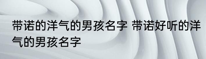 带诺的洋气的男孩名字 带诺好听的洋气的男孩名字